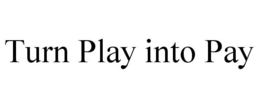 TURN PLAY INTO PAY trademark