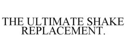 THE ULTIMATE SHAKE REPLACEMENT. trademark