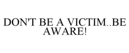 DON'T BE A VICTIM..BE AWARE! trademark