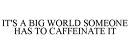 IT'S A BIG WORLD SOMEONE HAS TO CAFFEINATE IT trademark