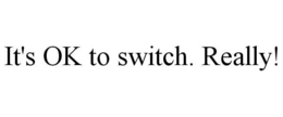 IT'S OK TO SWITCH. REALLY! trademark