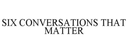 SIX CONVERSATIONS THAT MATTER trademark