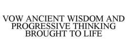 VOW ANCIENT WISDOM AND PROGRESSIVE THINKING BROUGHT TO LIFE trademark