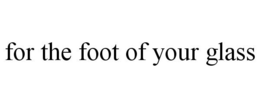 FOR THE FOOT OF YOUR GLASS trademark