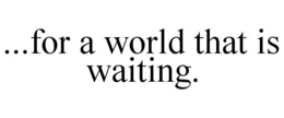 ...FOR A WORLD THAT IS WAITING. trademark