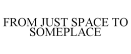 FROM JUST SPACE TO SOMEPLACE trademark