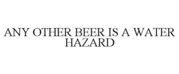 ANY OTHER BEER IS A WATER HAZARD trademark
