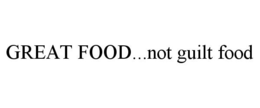 GREAT FOOD...NOT GUILT FOOD trademark