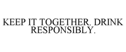 KEEP IT TOGETHER. DRINK RESPONSIBLY. trademark