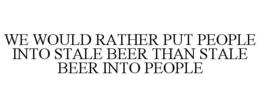 WE WOULD RATHER PUT PEOPLE INTO STALE BEER THAN STALE BEER INTO PEOPLE trademark