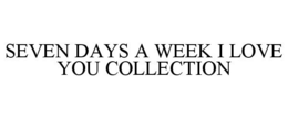SEVEN DAYS A WEEK I LOVE YOU COLLECTION trademark