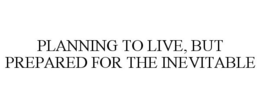 PLANNING TO LIVE, BUT PREPARED FOR THE INEVITABLE trademark