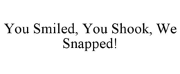 YOU SMILED, YOU SHOOK, WE SNAPPED! trademark