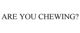 ARE YOU CHEWING? trademark
