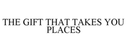 THE GIFT THAT TAKES YOU PLACES trademark