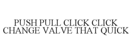 PUSH PULL CLICK CLICK CHANGE VALVE THAT QUICK trademark