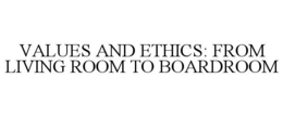 VALUES AND ETHICS: FROM LIVING ROOM TO BOARDROOM trademark