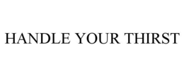 HANDLE YOUR THIRST trademark