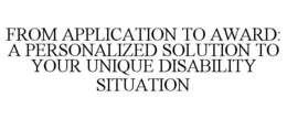 FROM APPLICATION TO AWARD: A PERSONALIZED SOLUTION TO YOUR UNIQUE DISABILITY SITUATION trademark