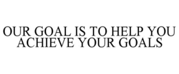 OUR GOAL IS TO HELP YOU ACHIEVE YOUR GOALS trademark