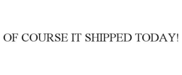 OF COURSE IT SHIPPED TODAY! trademark