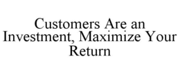 CUSTOMERS ARE AN INVESTMENT, MAXIMIZE YOUR RETURN trademark