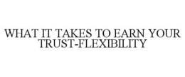 WHAT IT TAKES TO EARN YOUR TRUST-FLEXIBILITY trademark