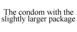 THE CONDOM WITH THE SLIGHTLY LARGER PACKAGE trademark