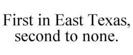 FIRST IN EAST TEXAS, SECOND TO NONE. trademark