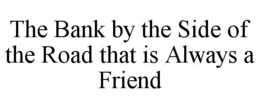 THE BANK BY THE SIDE OF THE ROAD THAT IS ALWAYS A FRIEND trademark