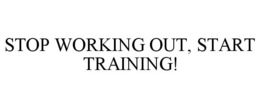 STOP WORKING OUT, START TRAINING! trademark