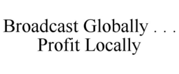 BROADCAST GLOBALLY . . . PROFIT LOCALLY trademark