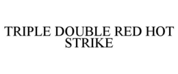 TRIPLE DOUBLE RED HOT STRIKE trademark