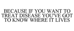 BECAUSE IF YOU WANT TO TREAT DISEASE YOU'VE GOT TO KNOW WHERE IT LIVES trademark