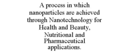 A PROCESS IN WHICH NANOPARTICLES ARE ACHIEVED THROUGH NANOTECHNOLOGY FOR HEALTH AND BEAUTY, NUTRITIONAL AND PHARMACEUTICAL APPLICATIONS. trademark