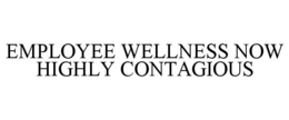 EMPLOYEE WELLNESS NOW HIGHLY CONTAGIOUS trademark