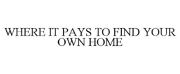 WHERE IT PAYS TO FIND YOUR OWN HOME trademark