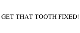 GET THAT TOOTH FIXED! trademark