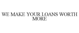 WE MAKE YOUR LOANS WORTH MORE trademark