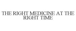 THE RIGHT MEDICINE AT THE RIGHT TIME trademark
