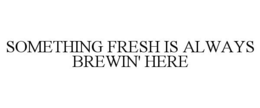 SOMETHING FRESH IS ALWAYS BREWIN' HERE trademark