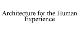 ARCHITECTURE FOR THE HUMAN EXPERIENCE trademark