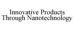 INNOVATIVE PRODUCTS THROUGH NANOTECHNOLOGY trademark