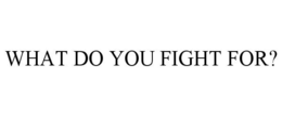 WHAT DO YOU FIGHT FOR? trademark