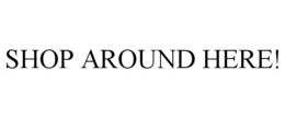 SHOP AROUND HERE! trademark