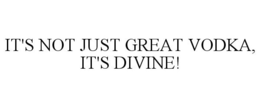 IT'S NOT JUST GREAT VODKA, IT'S DIVINE! trademark