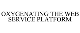 OXYGENATING THE WEB SERVICE PLATFORM trademark
