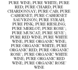 PURE WINE; PURE WHITE; PURE RED; PURE CHARD; PURE CHARDONNAY; PURE CAB; PURE CABERNET; PURE CABERNET SAUVIGNON; PURE SYRAH; PURE PINK; PURE RIESLING; PURE MERLOT; PURE ROSE`; PURE MUSCAT; PURE SEVE`; PURE RED WINE; PURE WHITE WINE; PURE ORGANIC WINE; PURE ORGANIC WHITE; PURE ORGANIC RED; PURE ORGANIC ROSE`; PURE ORGANIC WHITE WINE; PURE ORGANIC RED WINE; PURE ORGANIC ROSE` WINE trademark
