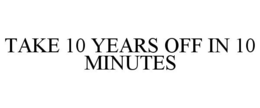 TAKE 10 YEARS OFF IN 10 MINUTES trademark