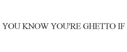 YOU KNOW YOU'RE GHETTO IF trademark